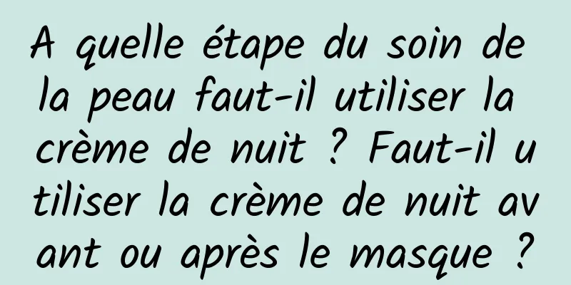 A quelle étape du soin de la peau faut-il utiliser la crème de nuit ? Faut-il utiliser la crème de nuit avant ou après le masque ?