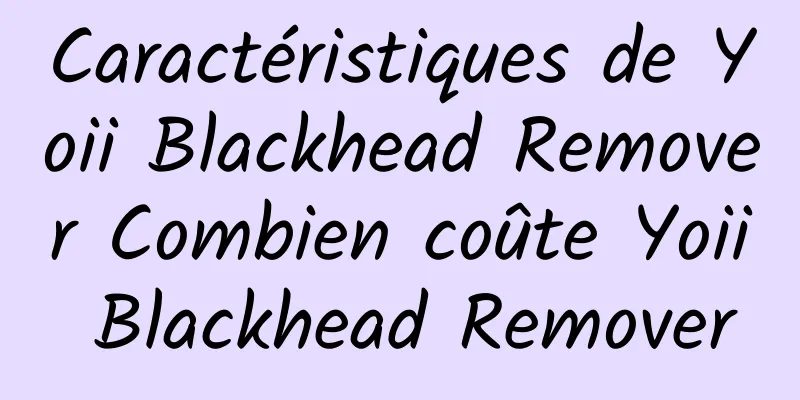 Caractéristiques de Yoii Blackhead Remover Combien coûte Yoii Blackhead Remover