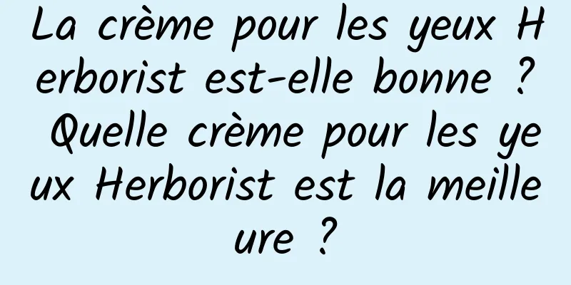 La crème pour les yeux Herborist est-elle bonne ? Quelle crème pour les yeux Herborist est la meilleure ?