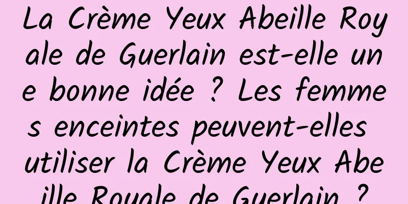 La Crème Yeux Abeille Royale de Guerlain est-elle une bonne idée ? Les femmes enceintes peuvent-elles utiliser la Crème Yeux Abeille Royale de Guerlain ?