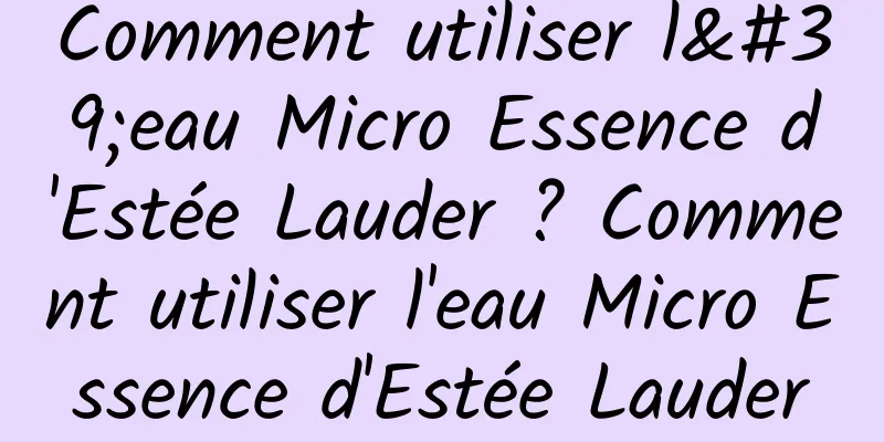Comment utiliser l'eau Micro Essence d'Estée Lauder ? Comment utiliser l'eau Micro Essence d'Estée Lauder