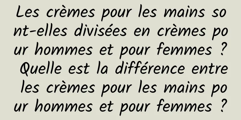 Les crèmes pour les mains sont-elles divisées en crèmes pour hommes et pour femmes ? Quelle est la différence entre les crèmes pour les mains pour hommes et pour femmes ?