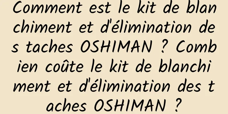 Comment est le kit de blanchiment et d'élimination des taches OSHIMAN ? Combien coûte le kit de blanchiment et d'élimination des taches OSHIMAN ?