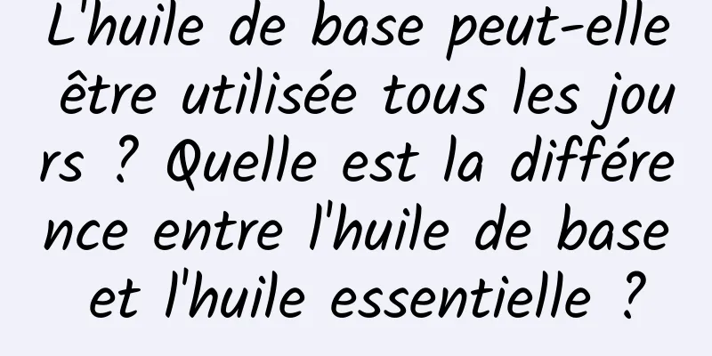 L'huile de base peut-elle être utilisée tous les jours ? Quelle est la différence entre l'huile de base et l'huile essentielle ?