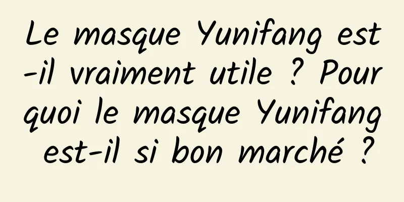 Le masque Yunifang est-il vraiment utile ? Pourquoi le masque Yunifang est-il si bon marché ?