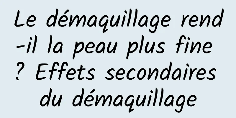 Le démaquillage rend-il la peau plus fine ? Effets secondaires du démaquillage