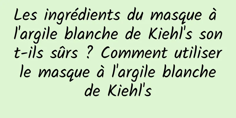 Les ingrédients du masque à l'argile blanche de Kiehl's sont-ils sûrs ? Comment utiliser le masque à l'argile blanche de Kiehl's