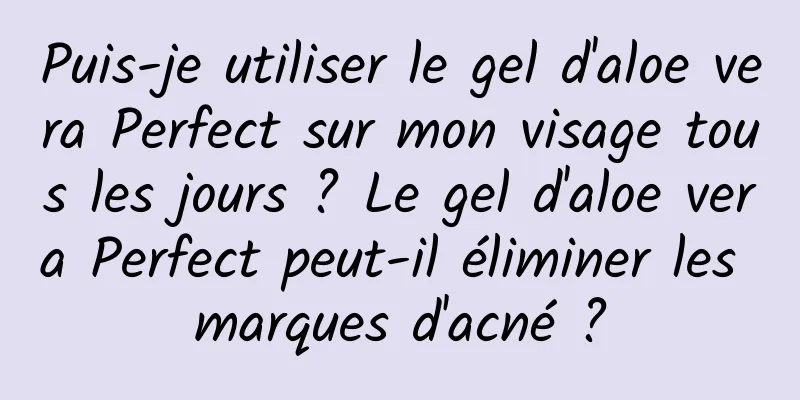Puis-je utiliser le gel d'aloe vera Perfect sur mon visage tous les jours ? Le gel d'aloe vera Perfect peut-il éliminer les marques d'acné ?