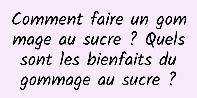 Comment faire un gommage au sucre ? Quels sont les bienfaits du gommage au sucre ?