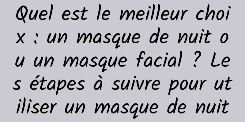 Quel est le meilleur choix : un masque de nuit ou un masque facial ? Les étapes à suivre pour utiliser un masque de nuit