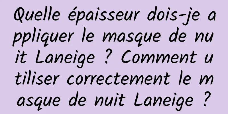 Quelle épaisseur dois-je appliquer le masque de nuit Laneige ? Comment utiliser correctement le masque de nuit Laneige ?