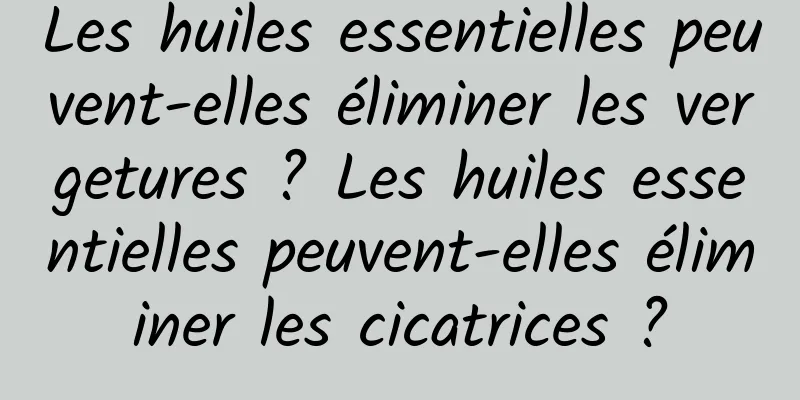 Les huiles essentielles peuvent-elles éliminer les vergetures ? Les huiles essentielles peuvent-elles éliminer les cicatrices ?