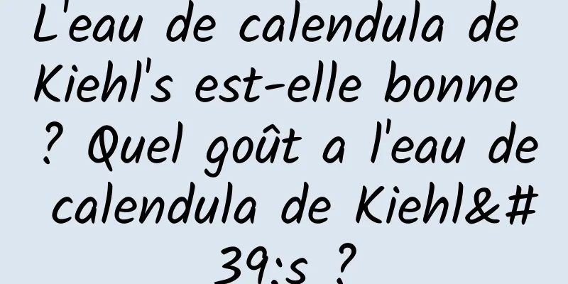 L'eau de calendula de Kiehl's est-elle bonne ? Quel goût a l'eau de calendula de Kiehl's ?