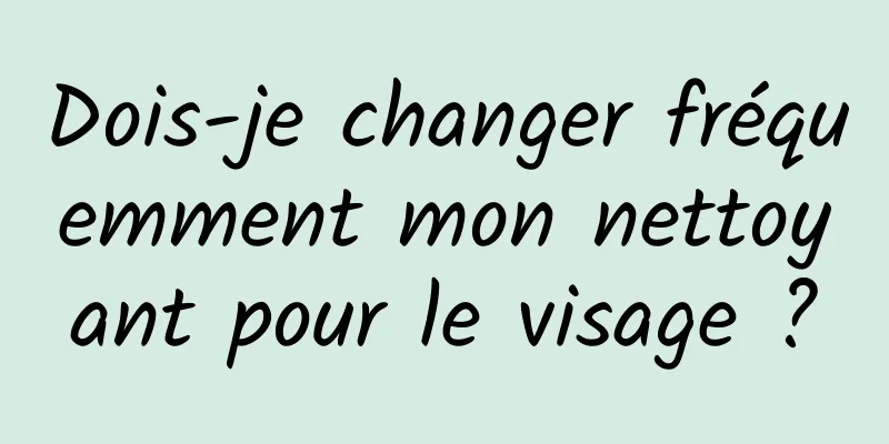 Dois-je changer fréquemment mon nettoyant pour le visage ?