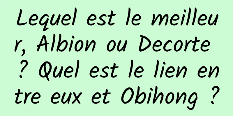 Lequel est le meilleur, Albion ou Decorte ? Quel est le lien entre eux et Obihong ?