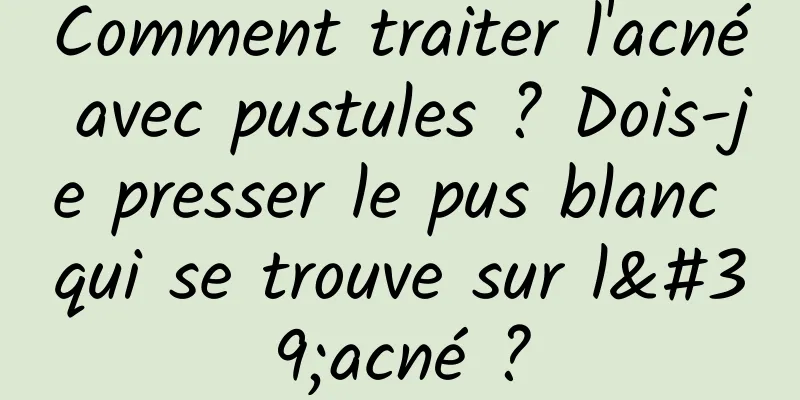 Comment traiter l'acné avec pustules ? Dois-je presser le pus blanc qui se trouve sur l'acné ?
