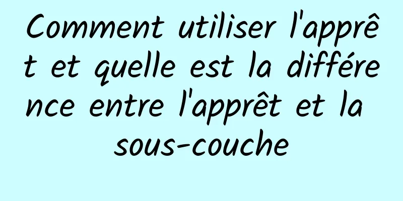 Comment utiliser l'apprêt et quelle est la différence entre l'apprêt et la sous-couche