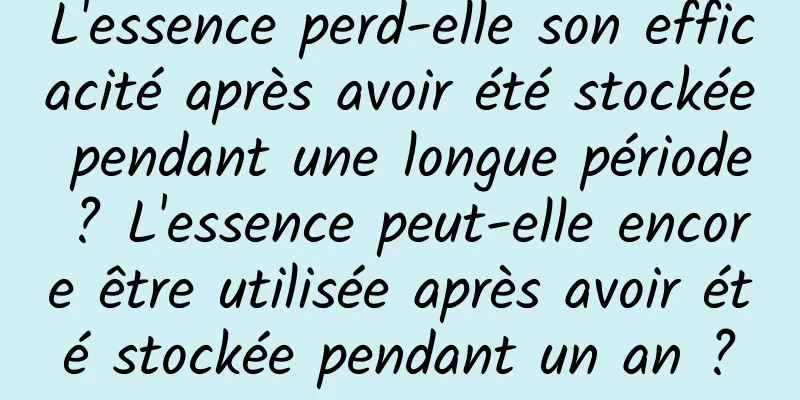 L'essence perd-elle son efficacité après avoir été stockée pendant une longue période ? L'essence peut-elle encore être utilisée après avoir été stockée pendant un an ?