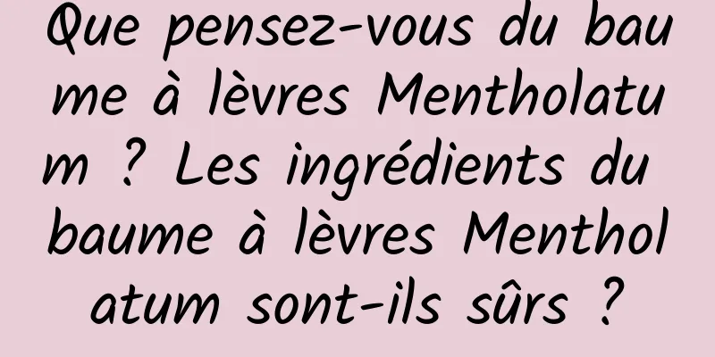 Que pensez-vous du baume à lèvres Mentholatum ? Les ingrédients du baume à lèvres Mentholatum sont-ils sûrs ?