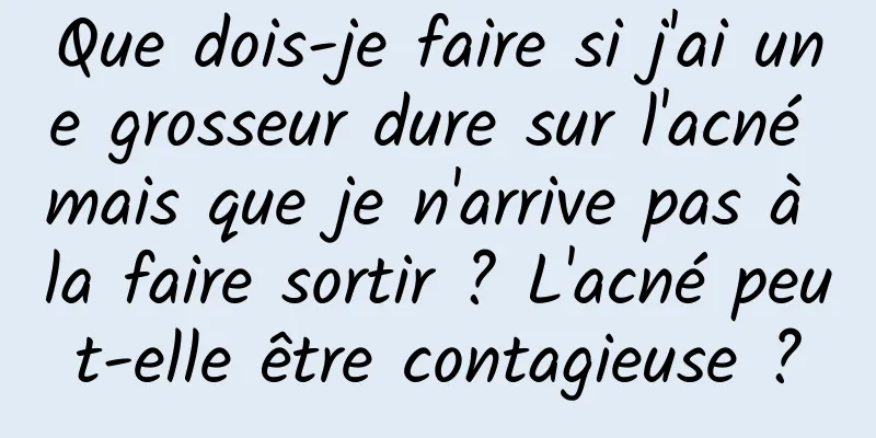 Que dois-je faire si j'ai une grosseur dure sur l'acné mais que je n'arrive pas à la faire sortir ? L'acné peut-elle être contagieuse ?