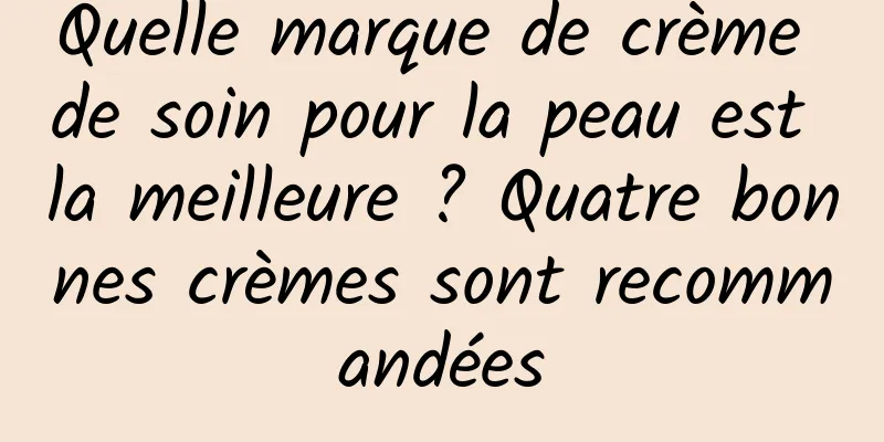 Quelle marque de crème de soin pour la peau est la meilleure ? Quatre bonnes crèmes sont recommandées