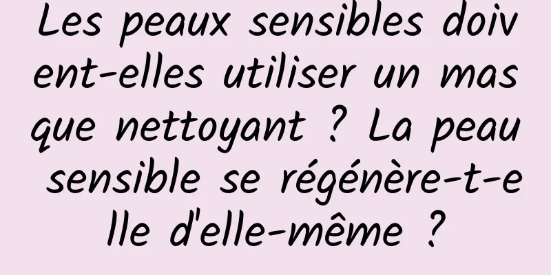 Les peaux sensibles doivent-elles utiliser un masque nettoyant ? La peau sensible se régénère-t-elle d'elle-même ?