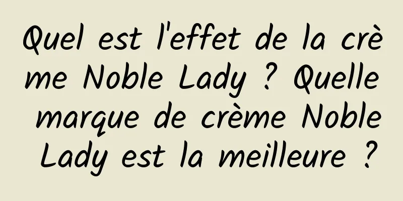 Quel est l'effet de la crème Noble Lady ? Quelle marque de crème Noble Lady est la meilleure ?