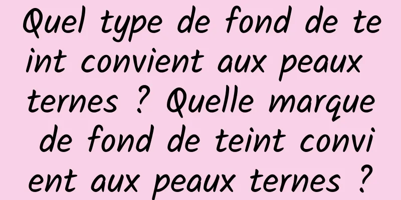 Quel type de fond de teint convient aux peaux ternes ? Quelle marque de fond de teint convient aux peaux ternes ?