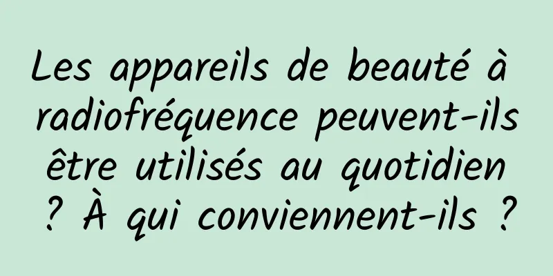 Les appareils de beauté à radiofréquence peuvent-ils être utilisés au quotidien ? À qui conviennent-ils ?