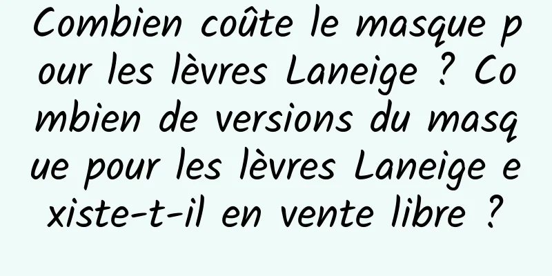 Combien coûte le masque pour les lèvres Laneige ? Combien de versions du masque pour les lèvres Laneige existe-t-il en vente libre ?