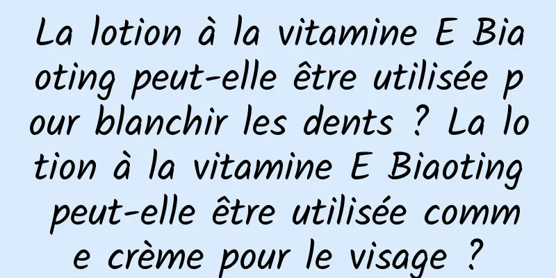 La lotion à la vitamine E Biaoting peut-elle être utilisée pour blanchir les dents ? La lotion à la vitamine E Biaoting peut-elle être utilisée comme crème pour le visage ?