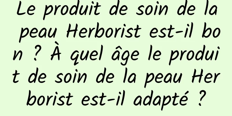 Le produit de soin de la peau Herborist est-il bon ? À quel âge le produit de soin de la peau Herborist est-il adapté ?