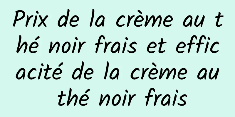 Prix ​​de la crème au thé noir frais et efficacité de la crème au thé noir frais
