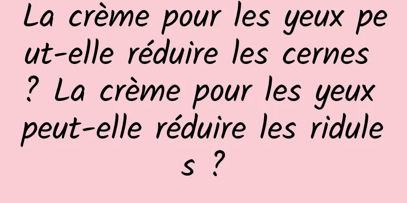 La crème pour les yeux peut-elle réduire les cernes ? La crème pour les yeux peut-elle réduire les ridules ?