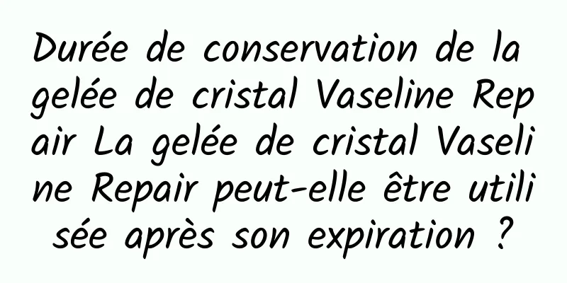 Durée de conservation de la gelée de cristal Vaseline Repair La gelée de cristal Vaseline Repair peut-elle être utilisée après son expiration ?