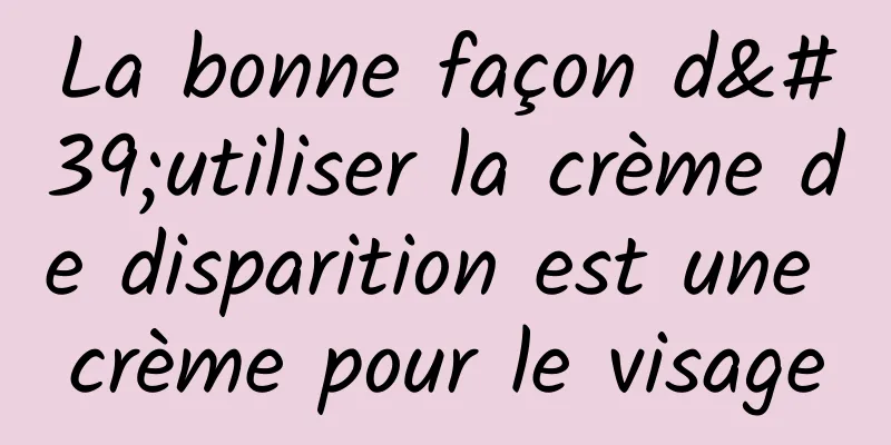 La bonne façon d'utiliser la crème de disparition est une crème pour le visage