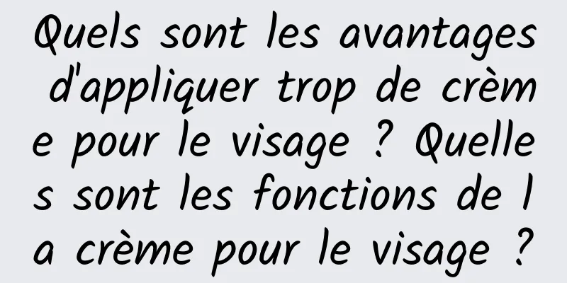 Quels sont les avantages d'appliquer trop de crème pour le visage ? Quelles sont les fonctions de la crème pour le visage ?
