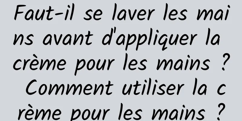 Faut-il se laver les mains avant d'appliquer la crème pour les mains ? Comment utiliser la crème pour les mains ?