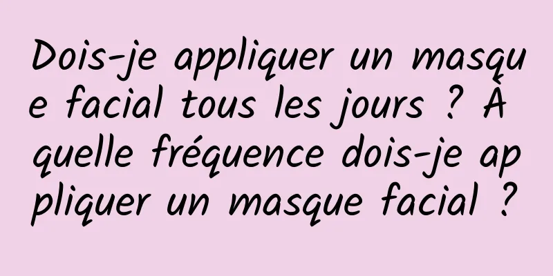 Dois-je appliquer un masque facial tous les jours ? À quelle fréquence dois-je appliquer un masque facial ?