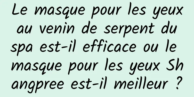 Le masque pour les yeux au venin de serpent du spa est-il efficace ou le masque pour les yeux Shangpree est-il meilleur ?
