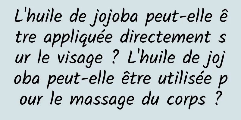 L'huile de jojoba peut-elle être appliquée directement sur le visage ? L'huile de jojoba peut-elle être utilisée pour le massage du corps ?