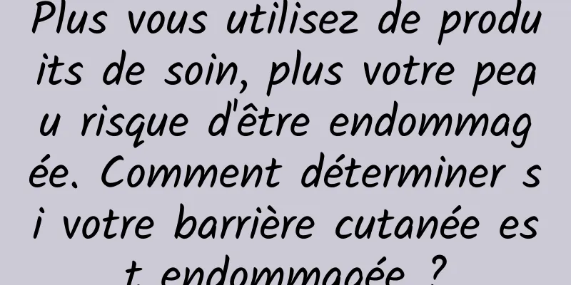 Plus vous utilisez de produits de soin, plus votre peau risque d'être endommagée. Comment déterminer si votre barrière cutanée est endommagée ?