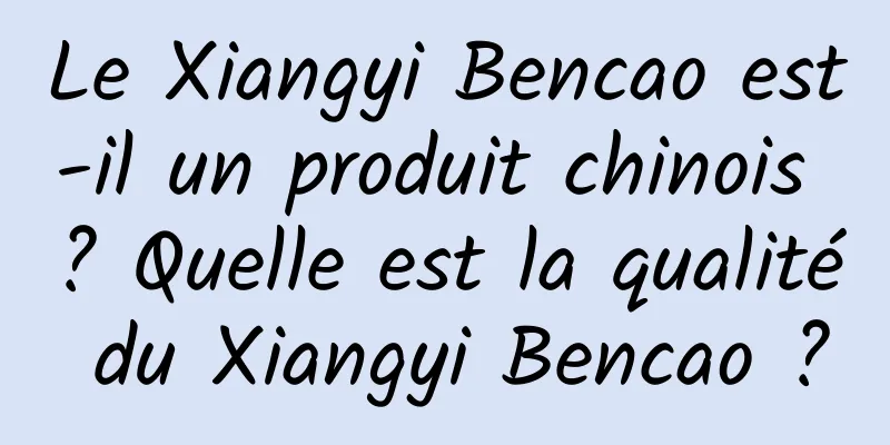 Le Xiangyi Bencao est-il un produit chinois ? Quelle est la qualité du Xiangyi Bencao ?