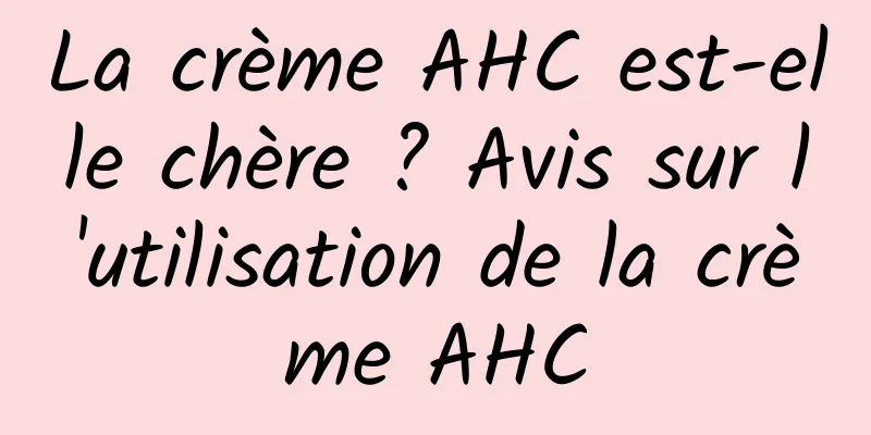 La crème AHC est-elle chère ? Avis sur l'utilisation de la crème AHC