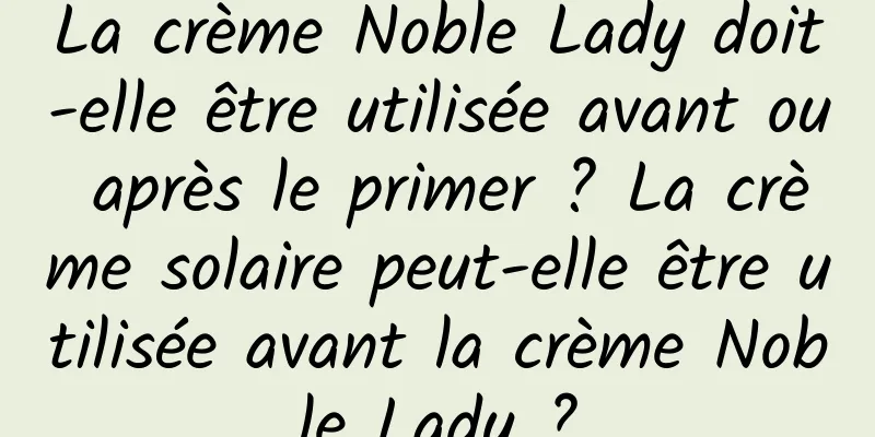 La crème Noble Lady doit-elle être utilisée avant ou après le primer ? La crème solaire peut-elle être utilisée avant la crème Noble Lady ?