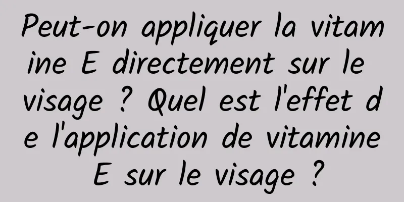 Peut-on appliquer la vitamine E directement sur le visage ? Quel est l'effet de l'application de vitamine E sur le visage ?