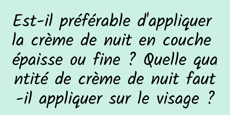 Est-il préférable d'appliquer la crème de nuit en couche épaisse ou fine ? Quelle quantité de crème de nuit faut-il appliquer sur le visage ?