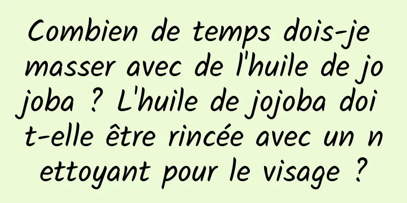 Combien de temps dois-je masser avec de l'huile de jojoba ? L'huile de jojoba doit-elle être rincée avec un nettoyant pour le visage ?