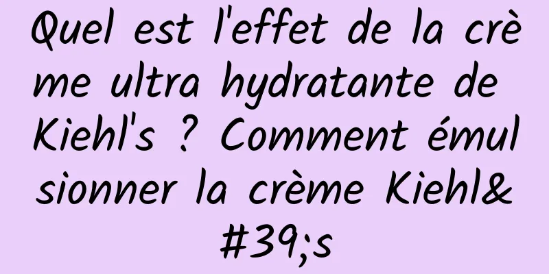 Quel est l'effet de la crème ultra hydratante de Kiehl's ? Comment émulsionner la crème Kiehl's