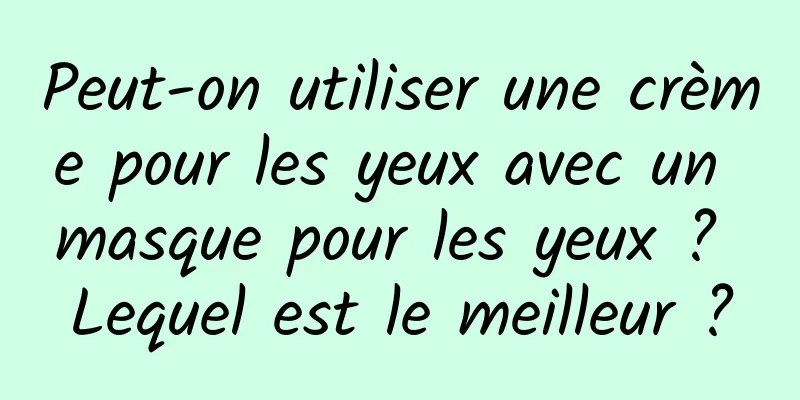 Peut-on utiliser une crème pour les yeux avec un masque pour les yeux ? Lequel est le meilleur ?